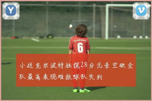 小迈克尔波特独揽28分无奈空砍全队最高表现难救球队失利