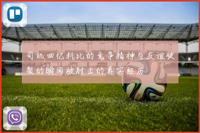 司机回忆科比的竞争精神与友谊破裂的瞬间被肘击的真实经历
