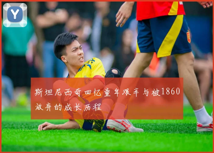 斯坦尼西奇回忆童年艰辛与被1860放弃的成长历程