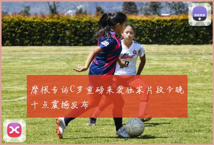 摩根专访C罗重磅来袭独家片段今晚十点震撼发布