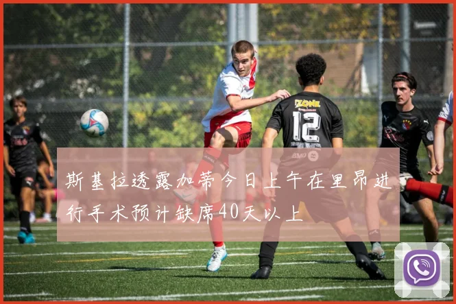 斯基拉透露加蒂今日上午在里昂进行手术预计缺席40天以上