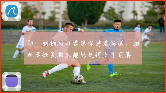 TA：利物浦与雷恩保持着沟通，雅凯若恢复顺利能够赶得上季前赛