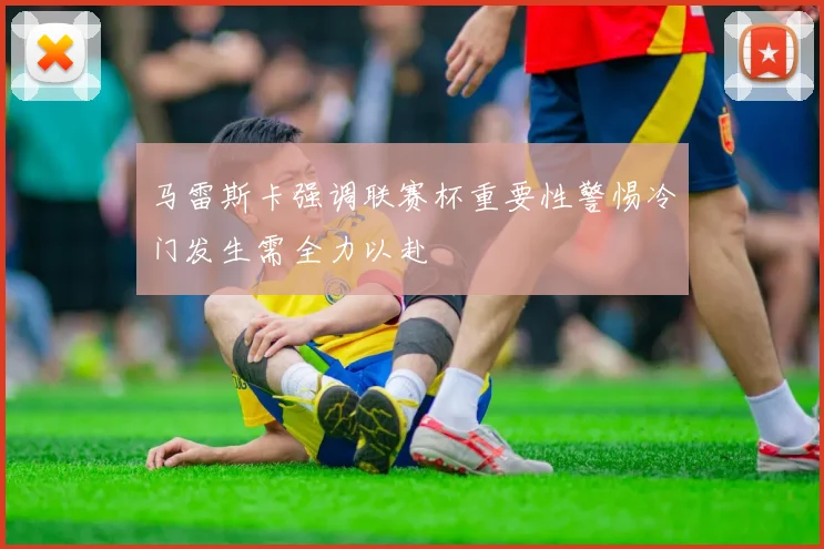 马雷斯卡强调联赛杯重要性警惕冷门发生需全力以赴