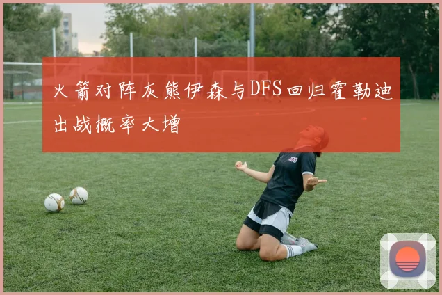 火箭对阵灰熊伊森与DFS回归霍勒迪出战概率大增