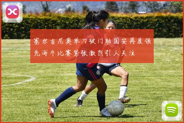 塞尔吉尼奥单刀破门助国安再度领先海牛比赛紧张激烈引人关注