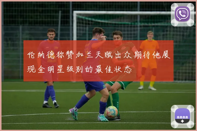 伦纳德称赞加兰天赋出众期待他展现全明星级别的最佳状态