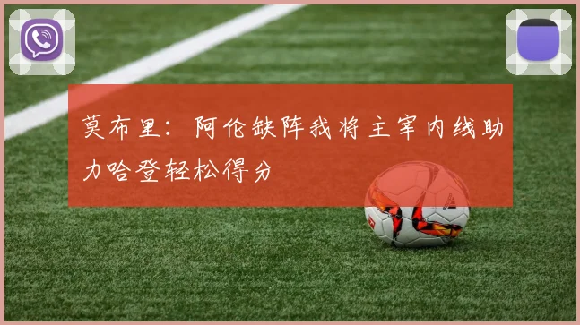 莫布里：阿伦缺阵我将主宰内线助力哈登轻松得分