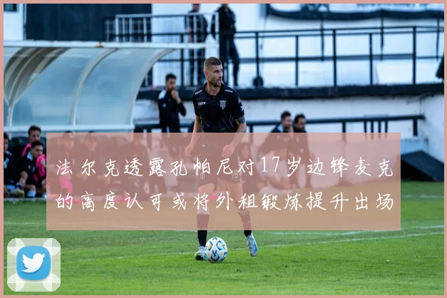 法尔克透露孔帕尼对17岁边锋麦克的高度认可或将外租锻炼提升出场机会