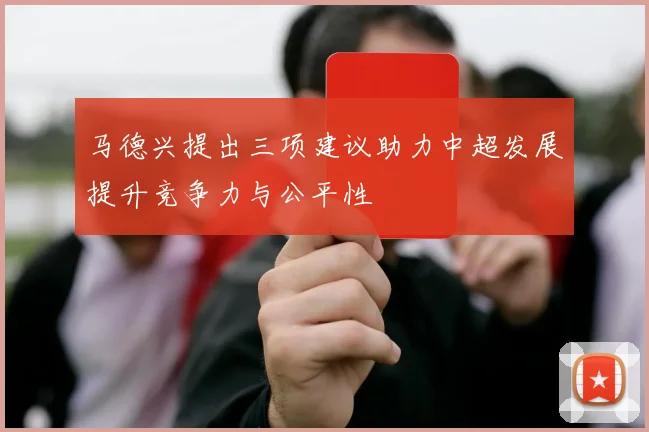 马德兴提出三项建议助力中超发展提升竞争力与公平性