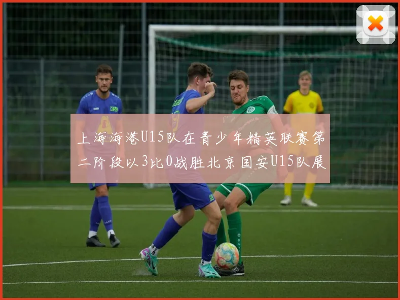 上海海港U15队在青少年精英联赛第二阶段以3比0战胜北京国安U15队展现强劲实力