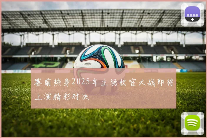 赛前热身2025年主场收官大战即将上演精彩对决