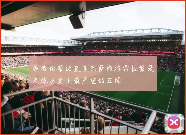 弗洛伦蒂诺直言巴萨内格雷拉案是足球历史上最严重的丑闻