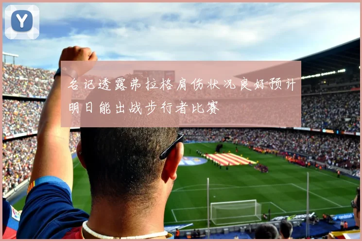 名记透露弗拉格肩伤状况良好预计明日能出战步行者比赛