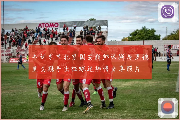 冬训季节北京国安新帅汉斯与罗德里戈携手出征球迷热情分享照片