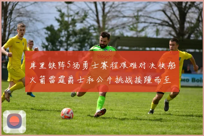 库里缺阵5场勇士赛程艰难对决快船火箭雷霆爵士和公牛挑战接踵而至