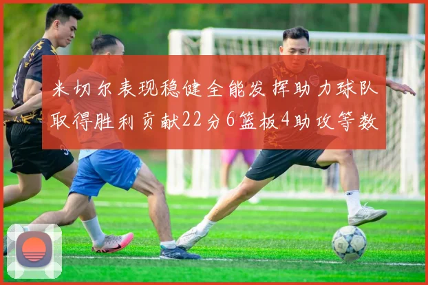米切尔表现稳健全能发挥助力球队取得胜利贡献22分6篮板4助攻等数据