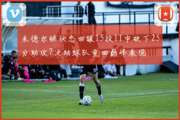 米德尔顿状态回暖15投11中砍下25分助攻7次助球队重回巅峰表现