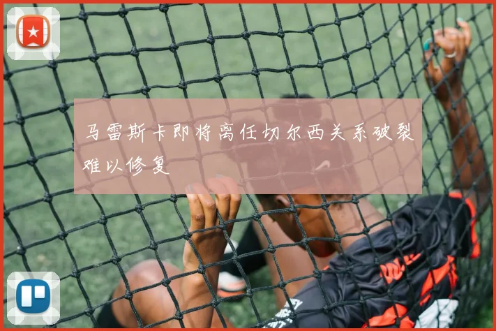 马雷斯卡即将离任切尔西关系破裂难以修复