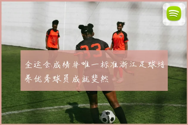 全运会成绩非唯一标准浙江足球培养优秀球员成就斐然