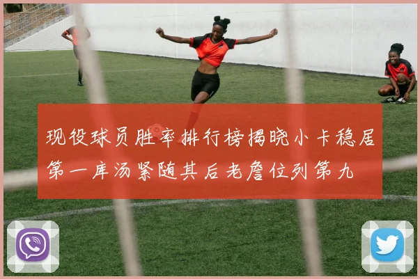 现役球员胜率排行榜揭晓小卡稳居第一库汤紧随其后老詹位列第九