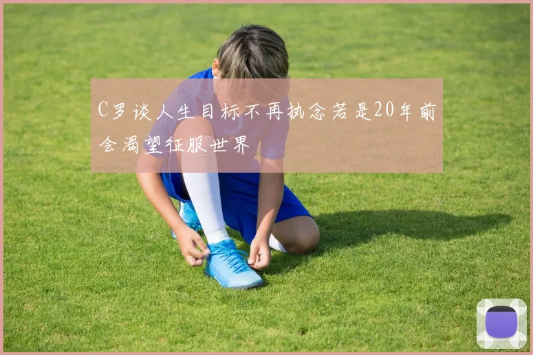 C罗谈人生目标不再执念若是20年前会渴望征服世界
