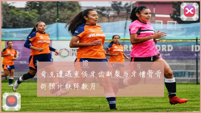 奇克遭遇重伤牙齿断裂与牙槽骨骨折预计缺阵数月
