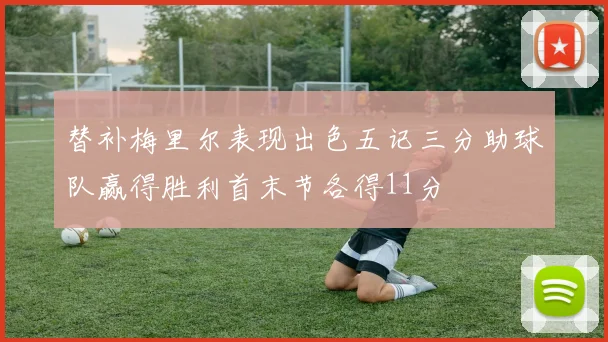 替补梅里尔表现出色五记三分助球队赢得胜利首末节各得11分