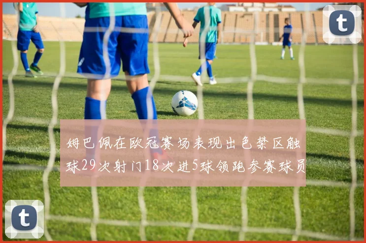 姆巴佩在欧冠赛场表现出色禁区触球29次射门18次进5球领跑参赛球员