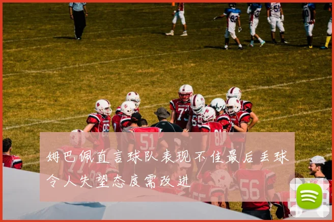 姆巴佩直言球队表现不佳最后丢球令人失望态度需改进