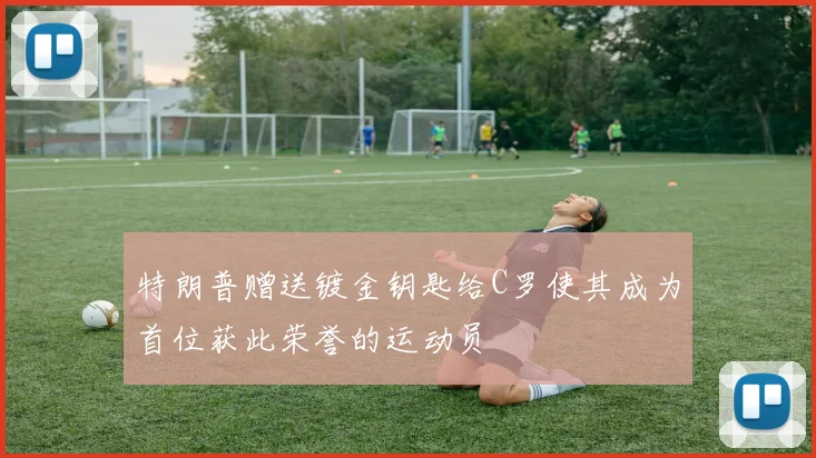 特朗普赠送镀金钥匙给C罗使其成为首位获此荣誉的运动员