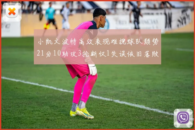 小凯文波特高效表现难挽球队颓势21分10助攻3抢断仅1失误依旧落败