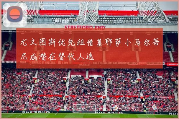 尤文图斯优先租借基耶萨小马尔蒂尼成潜在替代人选