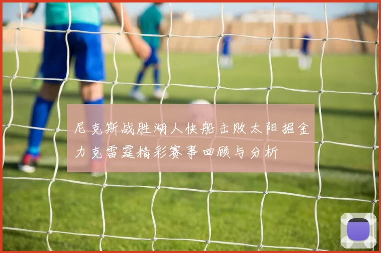 尼克斯战胜湖人快船击败太阳掘金力克雷霆精彩赛事回顾与分析