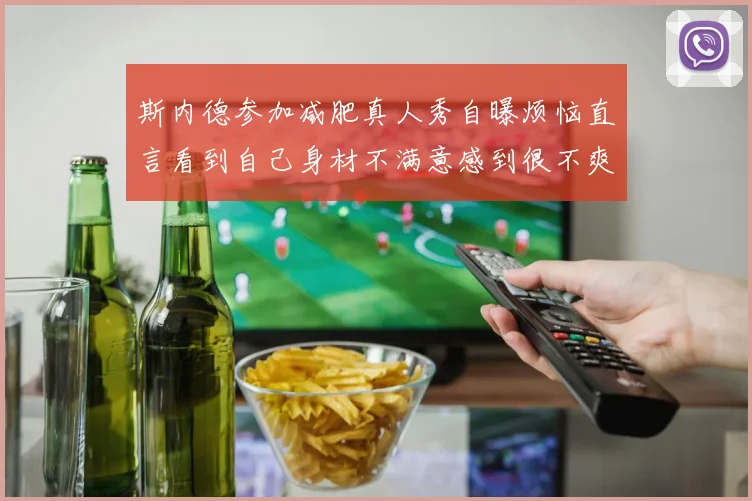 斯内德参加减肥真人秀自曝烦恼直言看到自己身材不满意感到很不爽