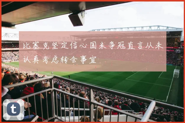 比塞克坚定信心国米争冠直言从未认真考虑转会事宜