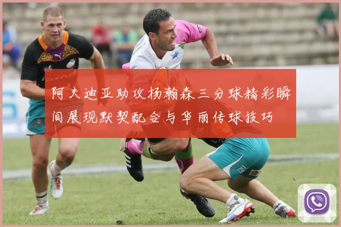 阿夫迪亚助攻杨瀚森三分球精彩瞬间展现默契配合与华丽传球技巧