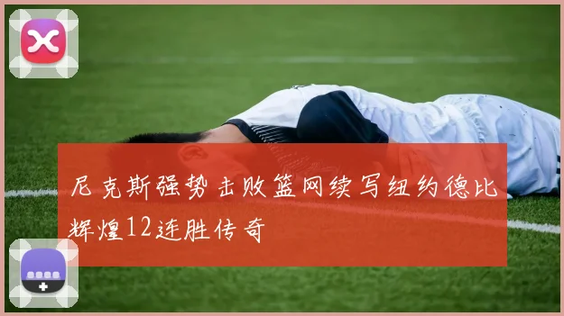 尼克斯强势击败篮网续写纽约德比辉煌12连胜传奇