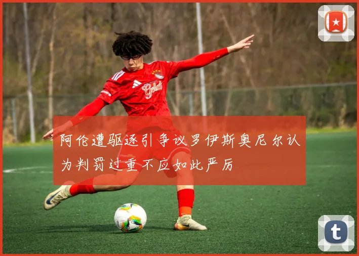 阿伦遭驱逐引争议罗伊斯奥尼尔认为判罚过重不应如此严厉