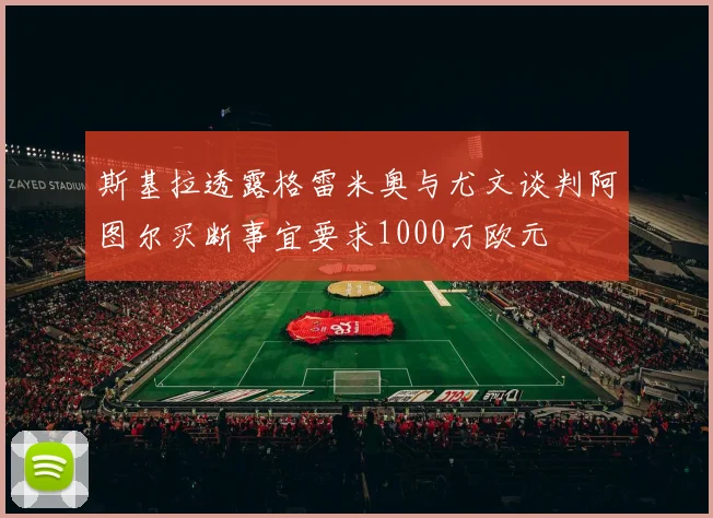 斯基拉透露格雷米奥与尤文谈判阿图尔买断事宜要求1000万欧元