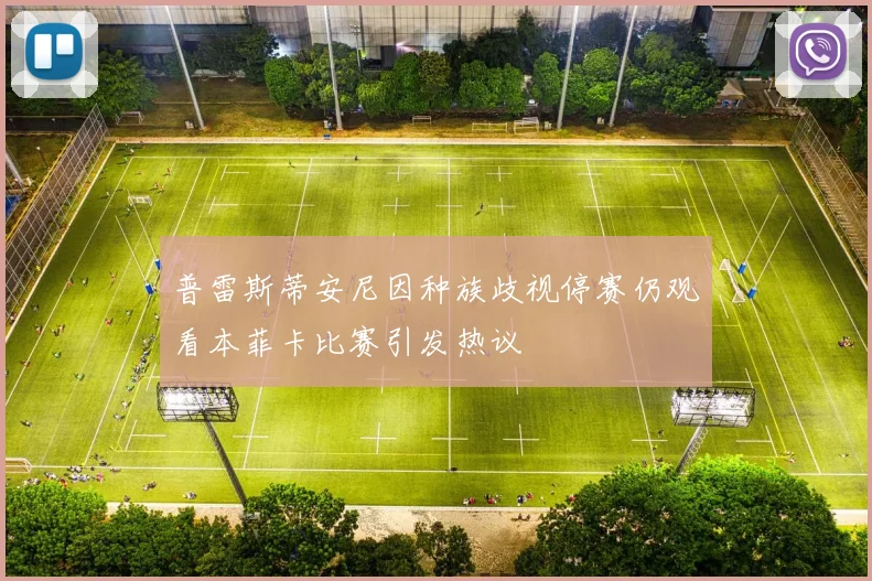 普雷斯蒂安尼因种族歧视停赛仍观看本菲卡比赛引发热议