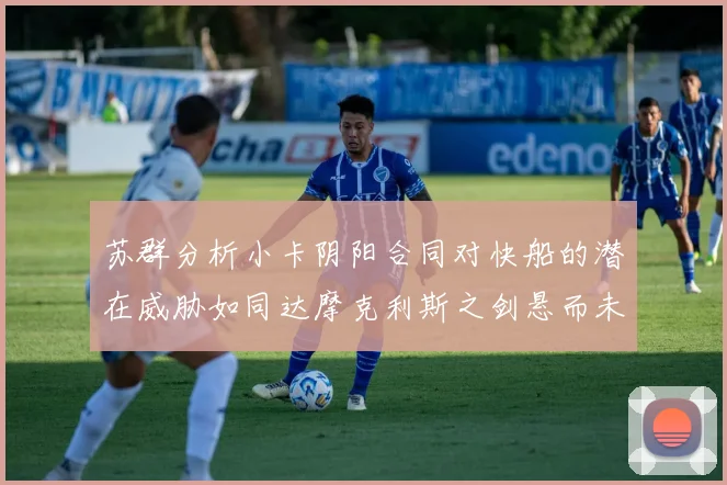 苏群分析小卡阴阳合同对快船的潜在威胁如同达摩克利斯之剑悬而未决
