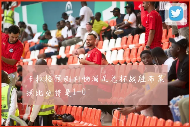 卡拉格预测利物浦足总杯战胜布莱顿比分将是1-0